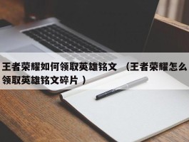 王者荣耀如何领取英雄铭文 （王者荣耀怎么领取英雄铭文碎片 ）