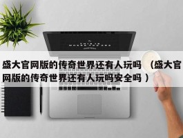 盛大官网版的传奇世界还有人玩吗 （盛大官网版的传奇世界还有人玩吗安全吗 ）