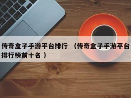 传奇盒子手游平台排行 （传奇盒子手游平台排行榜前十名 ）