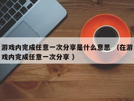 游戏内完成任意一次分享是什么意思 （在游戏内完成任意一次分享 ）