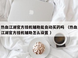 热血江湖官方挂机辅助能自动买药吗 （热血江湖官方挂机辅助怎么设置 ）