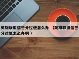 英雄联盟信誉分过低怎么办 （英雄联盟信誉分过低怎么办啊 ）