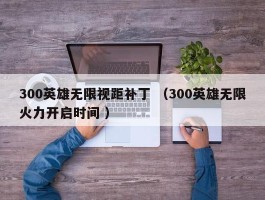 300英雄无限视距补丁 （300英雄无限火力开启时间 ）