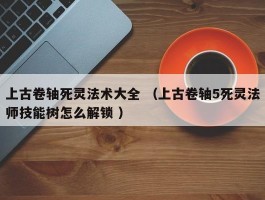 上古卷轴死灵法术大全 （上古卷轴5死灵法师技能树怎么解锁 ）