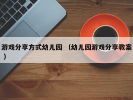 游戏分享方式幼儿园 （幼儿园游戏分享教案 ）