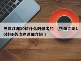 热血江湖10转什么时候出的 （热血江湖10转任务流程详细介绍 ）