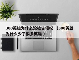 300英雄为什么没被告侵权 （300英雄为什么少了很多英雄 ）