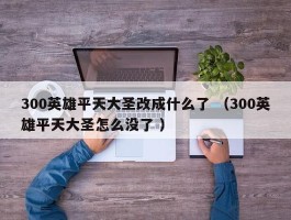 300英雄平天大圣改成什么了 （300英雄平天大圣怎么没了 ）