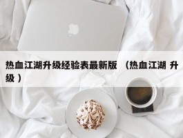 热血江湖升级经验表最新版 （热血江湖 升级 ）