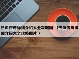 热血传奇详细介绍大全攻略图 （热血传奇详细介绍大全攻略图片 ）