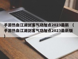 手游热血江湖剑客气功加点2023最新 （手游热血江湖剑客气功加点2023最新版 ）