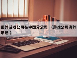 国外游戏公司在中国分公司 （游戏公司海外市场 ）