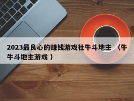 2023最良心的赚钱游戏社牛斗地主 （牛牛斗地主游戏 ）