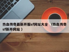 热血传奇最新开服sf网址大全 （热血传奇sf新开网站 ）