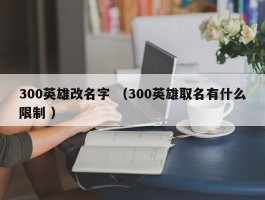 300英雄改名字 （300英雄取名有什么限制 ）