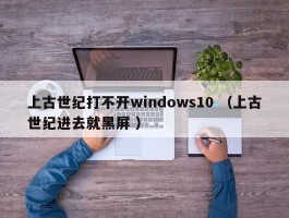 上古世纪打不开windows10 （上古世纪进去就黑屏 ）