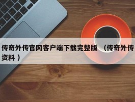 传奇外传官网客户端下载完整版 （传奇外传资料 ）