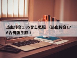 热血传奇1.85合击私服 （热血传奇176合击版手游 ）
