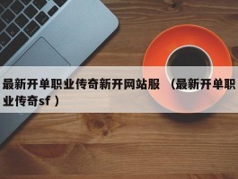 最新开单职业传奇新开网站服 （最新开单职业传奇sf ）