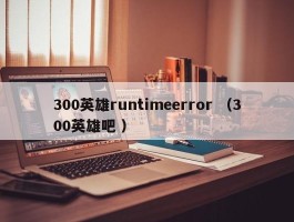 300英雄runtimeerror （300英雄吧 ）