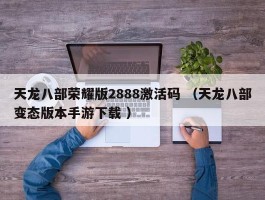 天龙八部荣耀版2888激活码 （天龙八部变态版本手游下载 ）