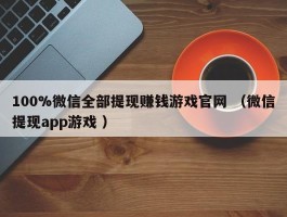 100%微信全部提现赚钱游戏官网 （微信提现app游戏 ）