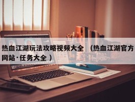 热血江湖玩法攻略视频大全 （热血江湖官方网站·任务大全 ）