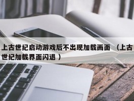 上古世纪启动游戏后不出现加载画面 （上古世纪加载界面闪退 ）