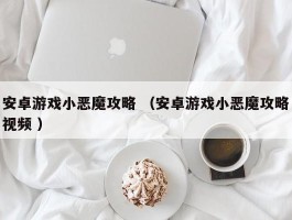 安卓游戏小恶魔攻略 （安卓游戏小恶魔攻略视频 ）