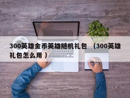 300英雄金币英雄随机礼包 （300英雄礼包怎么用 ）
