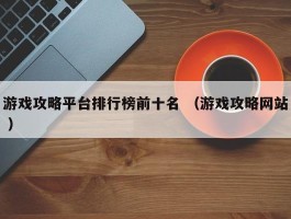 游戏攻略平台排行榜前十名 （游戏攻略网站 ）