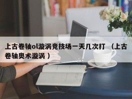 上古卷轴ol漩涡竞技场一天几次打 （上古卷轴奥术漩涡 ）