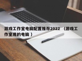游戏工作室电脑配置推荐2022 （游戏工作室用的电脑 ）