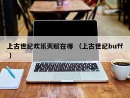 上古世纪欢乐天赋在哪 （上古世纪buff ）