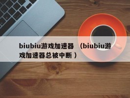 biubiu游戏加速器 （biubiu游戏加速器总被中断 ）