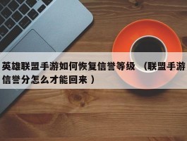英雄联盟手游如何恢复信誉等级 （联盟手游信誉分怎么才能回来 ）