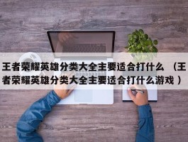 王者荣耀英雄分类大全主要适合打什么 （王者荣耀英雄分类大全主要适合打什么游戏 ）