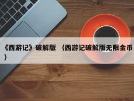 《西游记》破解版 （西游记破解版无限金币 ）