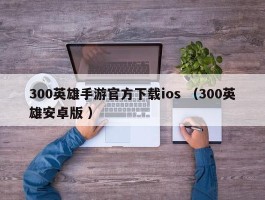 300英雄手游官方下载ios （300英雄安卓版 ）
