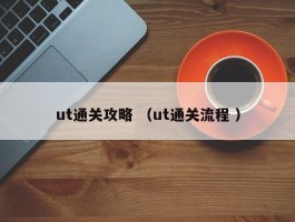 ut通关攻略 （ut通关流程 ）