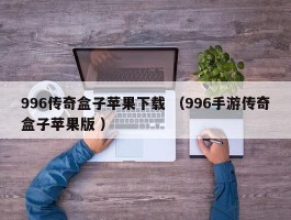 996传奇盒子苹果下载 （996手游传奇盒子苹果版 ）