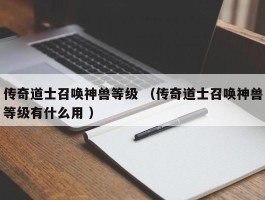 传奇道士召唤神兽等级 （传奇道士召唤神兽等级有什么用 ）