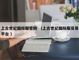 上古世纪国际服官网 （上古世纪国际服交易平台 ）