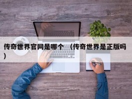 传奇世界官网是哪个 （传奇世界是正版吗 ）