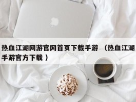 热血江湖网游官网首页下载手游 （热血江湖手游官方下载 ）