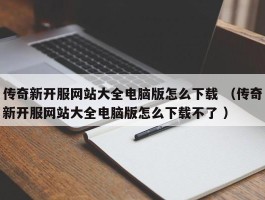 传奇新开服网站大全电脑版怎么下载 （传奇新开服网站大全电脑版怎么下载不了 ）