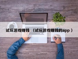 试玩游戏赚钱 （试玩游戏赚钱的app ）