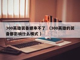300英雄装备继承不了 （300英雄的装备都影响什么模式 ）