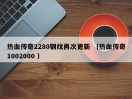 热血传奇2280钢纹再次更新 （热血传奇1002000 ）