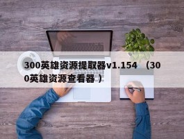 300英雄资源提取器v1.154 （300英雄资源查看器 ）